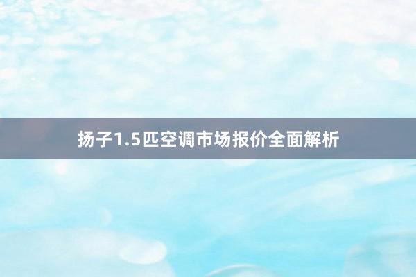 扬子1.5匹空调市场报价全面解析