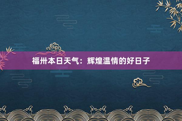 福卅本日天气：辉煌温情的好日子