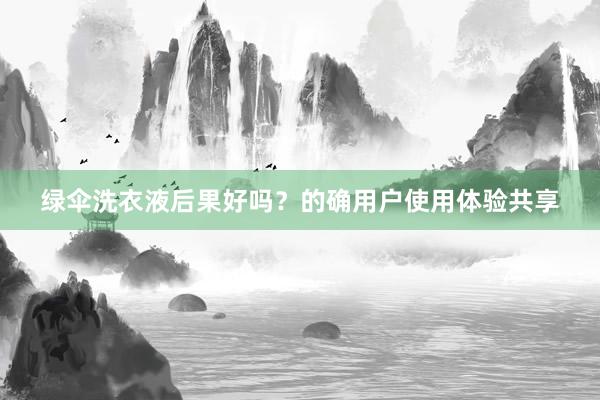 绿伞洗衣液后果好吗？的确用户使用体验共享